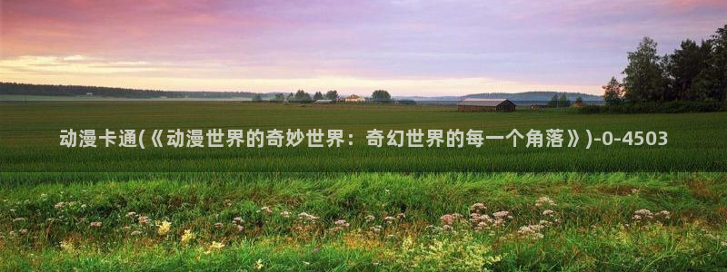 后宫动漫：动漫卡通(《动漫世界的奇妙世界：奇幻世界的每一个角落》)